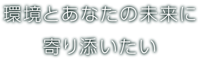 環境とあなたの未来に寄り添いたい